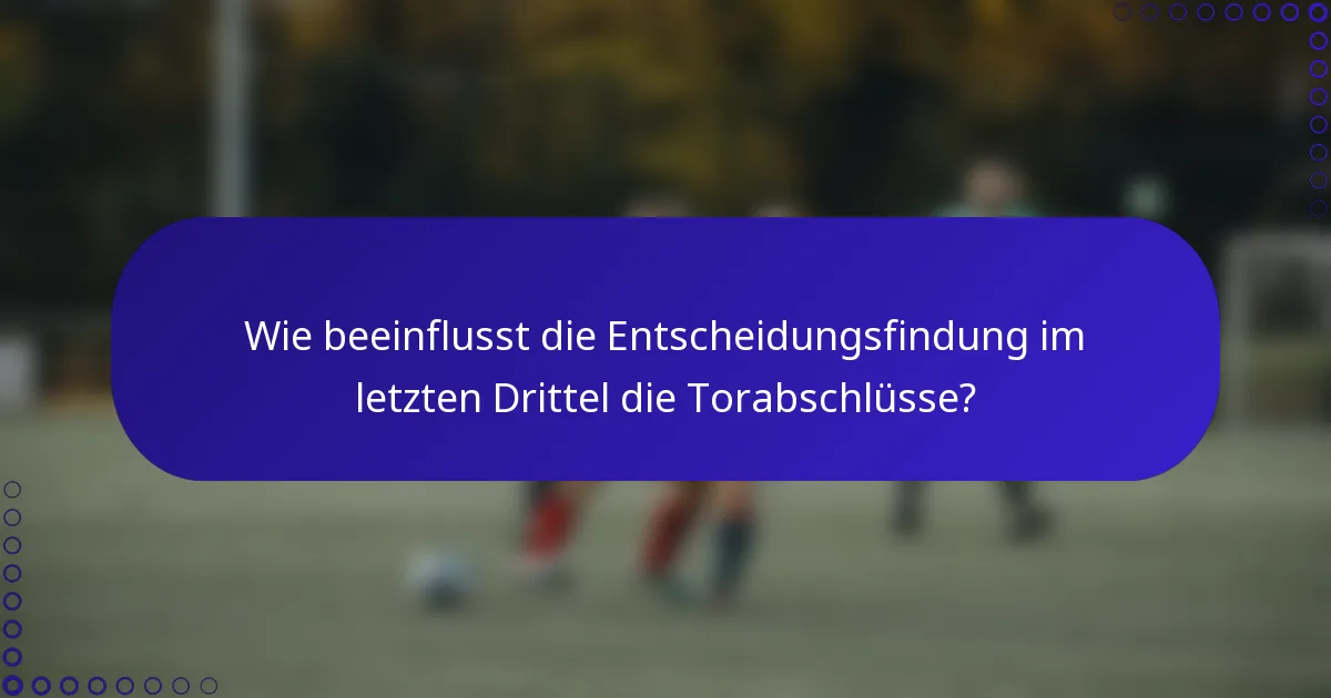 Wie beeinflusst die Entscheidungsfindung im letzten Drittel die Torabschlüsse?