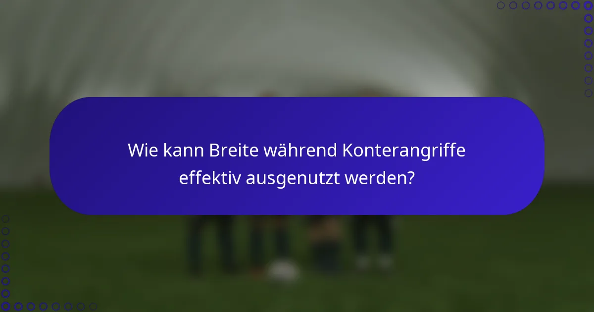 Wie kann Breite während Konterangriffe effektiv ausgenutzt werden?